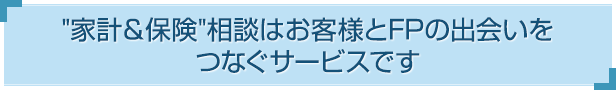 保険相談はお客様とFPの出会いをつなぐサービスです