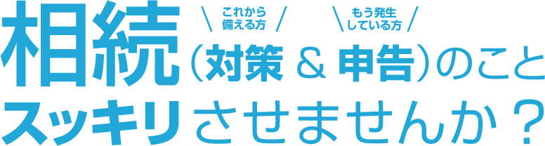 相続(対策【これから備える方】&申告【もう発生している方】)のことスッキリさせませんか?