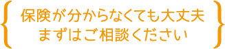 保険がわからなくても大丈夫、まずはご相談ください