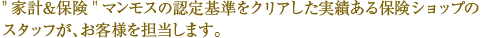 保険マンモスの認定基準をクリアした実績あるショップスタッフが、お客様の保険相談を担当します。