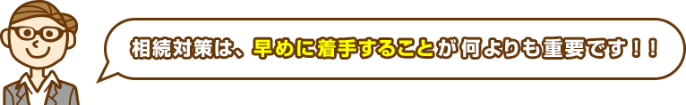 相続対策は、早めに着手することが何よりも重要です！！