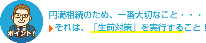 ポイント　円満相続のため、一番大切なこと・・・それは、「生前対策」を実行すること！