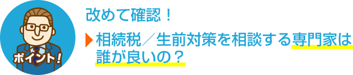 ポイント！改めて確認！相続税／生前対策を相談する専門家は誰が良いの？