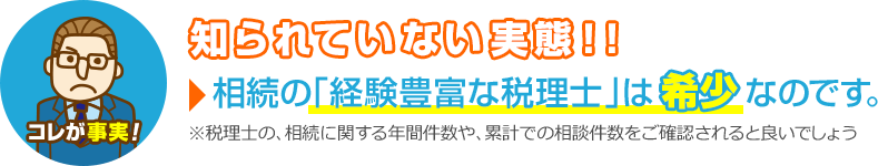 コレが事実！知られていない実態！相続の「経験豊富な税理士」は希少なのです。※税理士の、相続に関する年間件数や、累計での相談件数をご確認されると良いでしょう