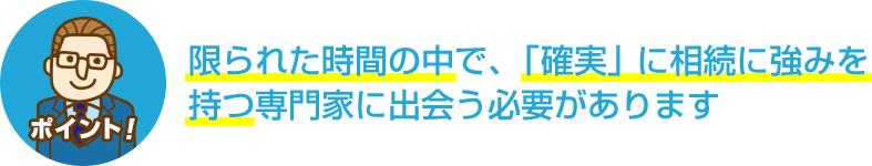 ポイント！限られた時間の中で、「確実」に相続に強みを持つ専門家に出会う必要があります