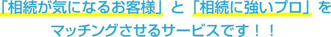 「相続が気になるお客様」と「相続に強いプロ」をマッチングさせるサービスです！！
