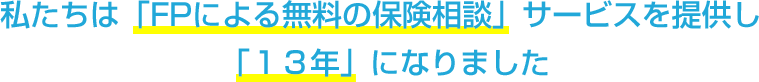 私たちは「FPによる無料の保険相談」サービスを提供し「13年」になりました