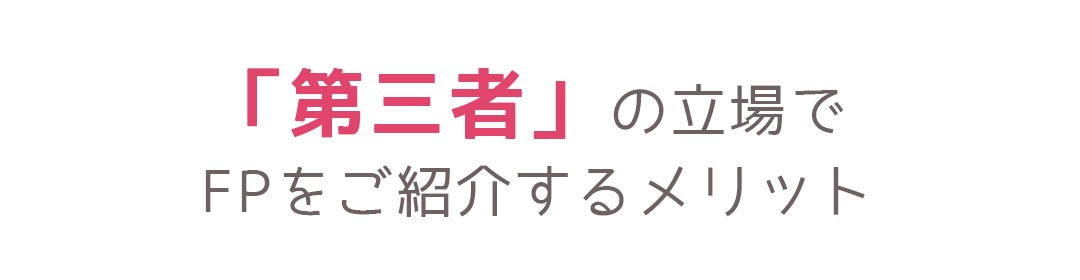 第三者の立場でFPをご紹介するメリット