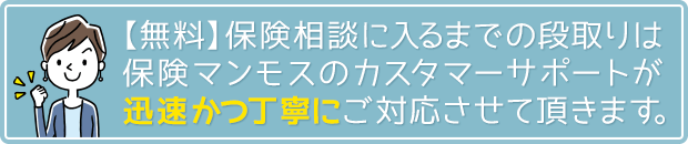 無料保険相談に入るまでの段取りは、保険マンモスのカスタマーサポートが迅速かつ丁寧にご対応させて頂きます