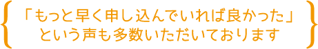 「もっと早く申し込んでいれば良かった」という声も多数いただいております