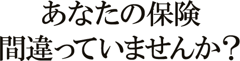 あなたの保険間違っていませんか？